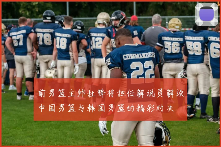 前男篮主帅杜锋将担任解说员解读中国男篮与韩国男篮的精彩对决