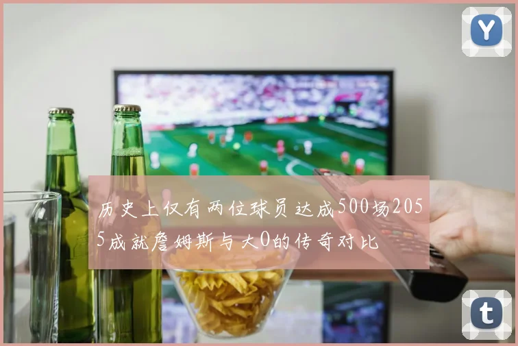 历史上仅有两位球员达成500场2055成就詹姆斯与大O的传奇对比