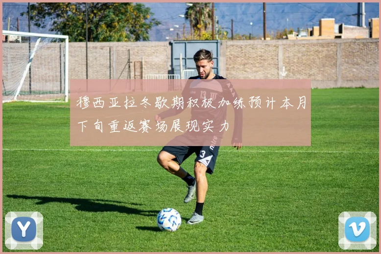 穆西亚拉冬歇期积极加练预计本月下旬重返赛场展现实力