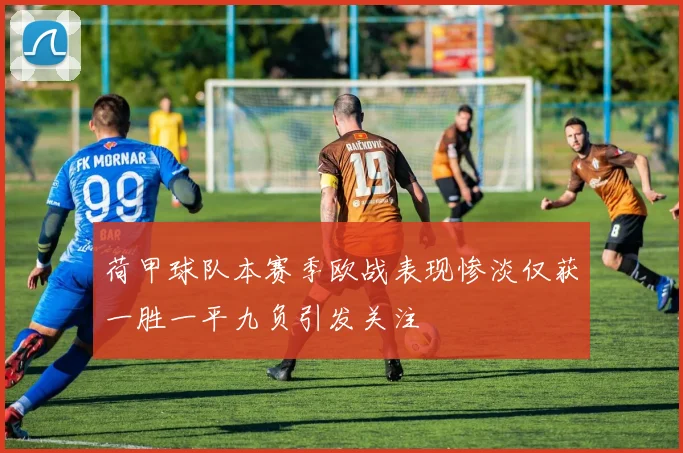 荷甲球队本赛季欧战表现惨淡仅获一胜一平九负引发关注
