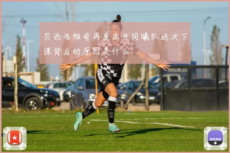 贝西洛维奇再度离开同曦队这次下课背后的原因是什么