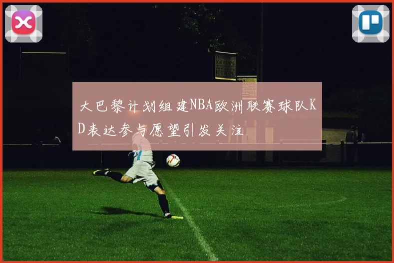 大巴黎计划组建NBA欧洲联赛球队KD表达参与愿望引发关注