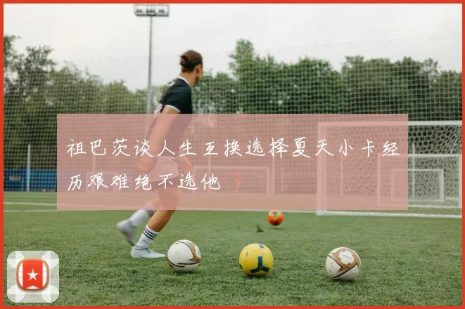 祖巴茨谈人生互换选择夏天小卡经历艰难绝不选他