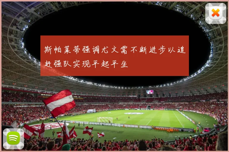 斯帕莱蒂强调尤文需不断进步以追赶强队实现平起平坐