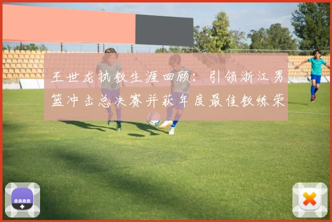 王世龙执教生涯回顾：引领浙江男篮冲击总决赛并获年度最佳教练荣誉