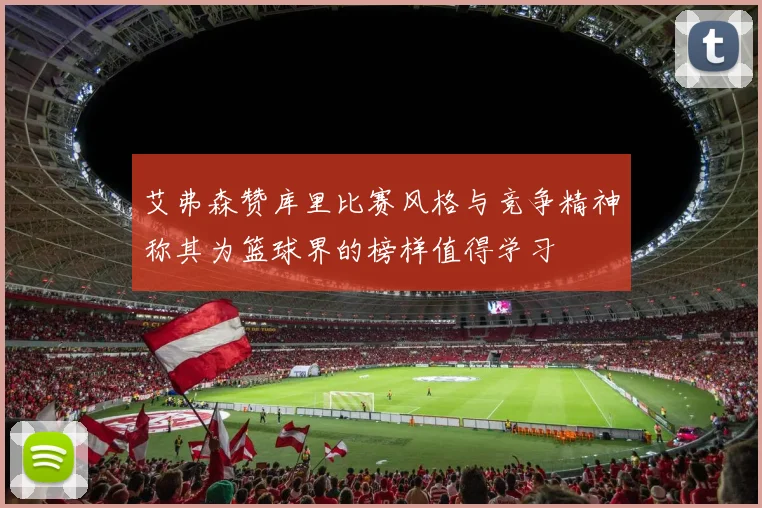 艾弗森赞库里比赛风格与竞争精神称其为篮球界的榜样值得学习
