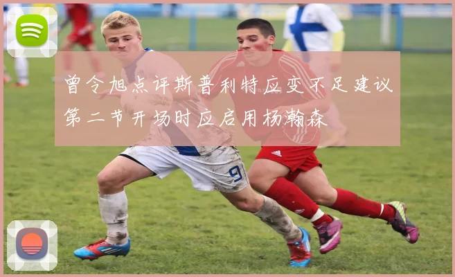 曾令旭点评斯普利特应变不足建议第二节开场时应启用杨瀚森