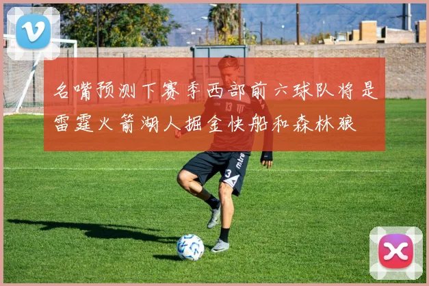 名嘴预测下赛季西部前六球队将是雷霆火箭湖人掘金快船和森林狼