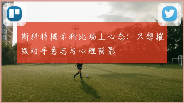 斯科特揭示科比场上心态：只想摧毁对手意志与心理阴影