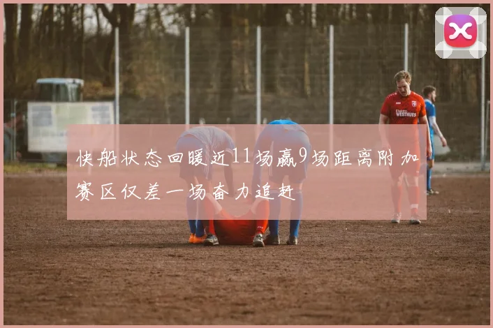 快船状态回暖近11场赢9场距离附加赛区仅差一场奋力追赶
