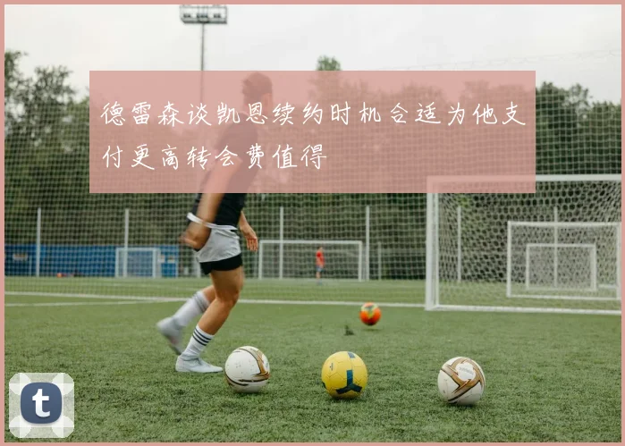 德雷森谈凯恩续约时机合适为他支付更高转会费值得