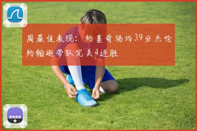 周最佳表现：约基奇场均39分杰伦约翰逊带队完美4连胜