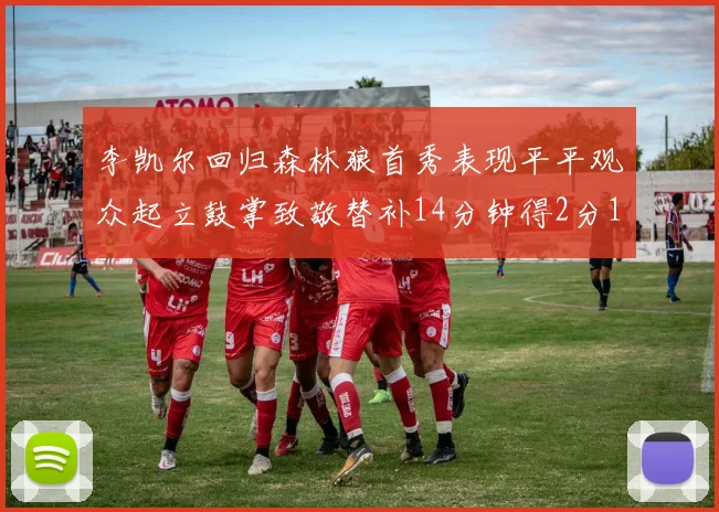 李凯尔回归森林狼首秀表现平平观众起立鼓掌致敬替补14分钟得2分1板
