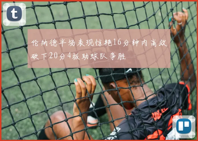 伦纳德半场表现惊艳16分钟内高效砍下20分4板助球队争胜