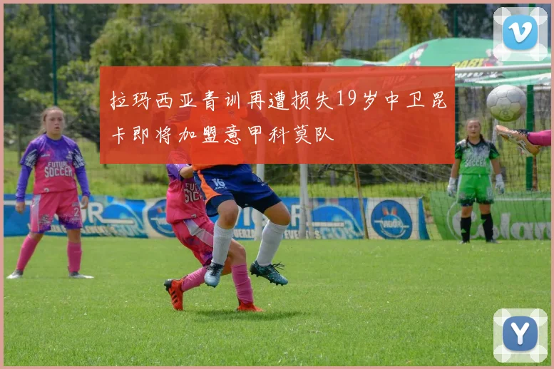 拉玛西亚青训再遭损失19岁中卫昆卡即将加盟意甲科莫队