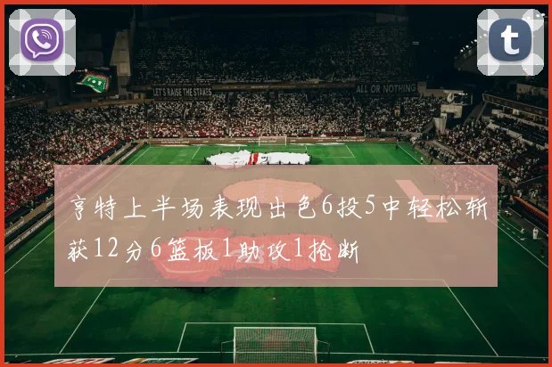亨特上半场表现出色6投5中轻松斩获12分6篮板1助攻1抢断