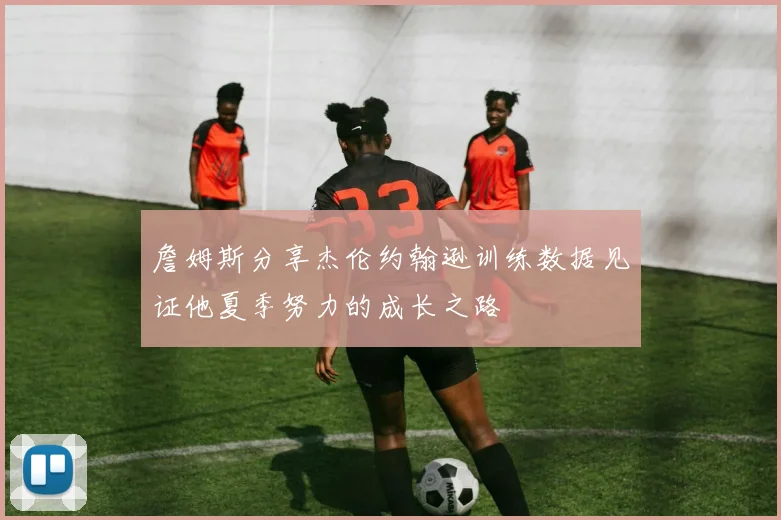 詹姆斯分享杰伦约翰逊训练数据见证他夏季努力的成长之路