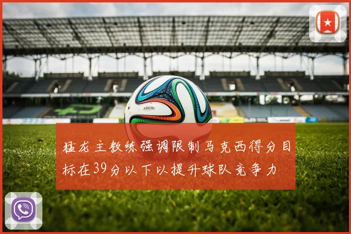 猛龙主教练强调限制马克西得分目标在39分以下以提升球队竞争力