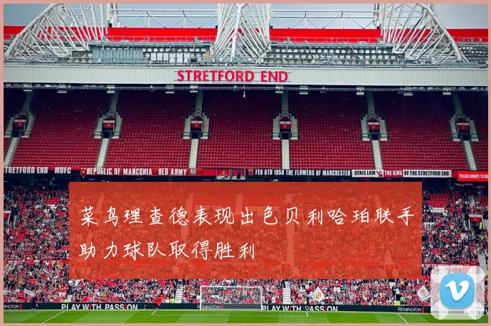 菜鸟理查德表现出色贝利哈珀联手助力球队取得胜利