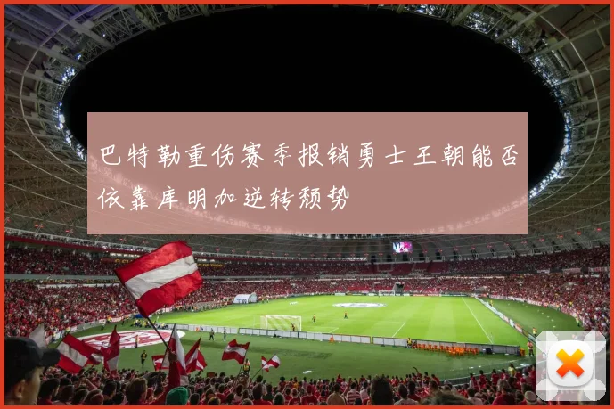 巴特勒重伤赛季报销勇士王朝能否依靠库明加逆转颓势