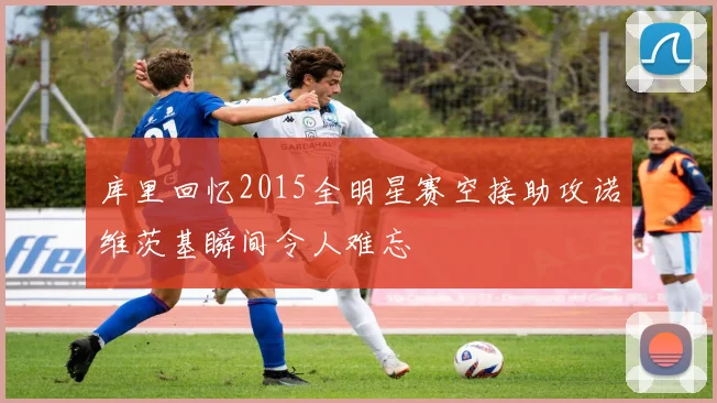 库里回忆2015全明星赛空接助攻诺维茨基瞬间令人难忘