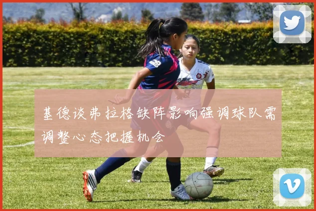 基德谈弗拉格缺阵影响强调球队需调整心态把握机会