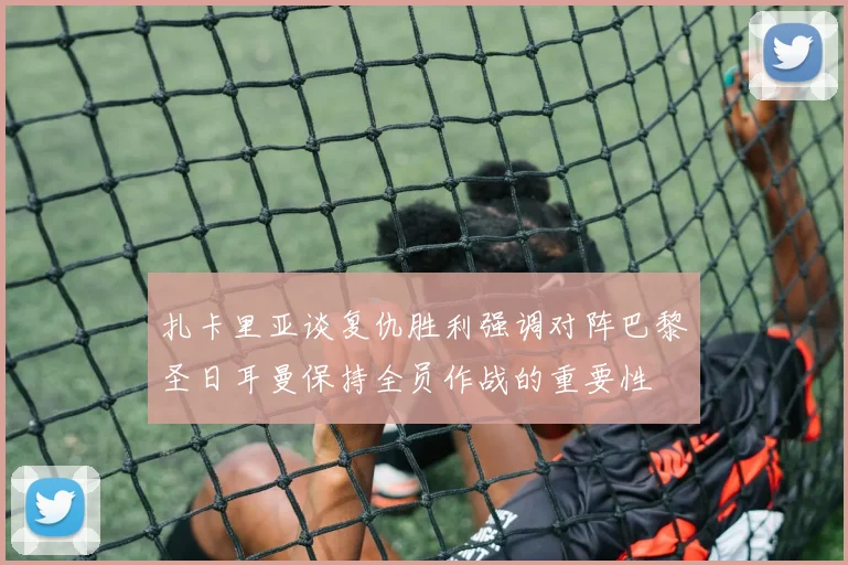 扎卡里亚谈复仇胜利强调对阵巴黎圣日耳曼保持全员作战的重要性