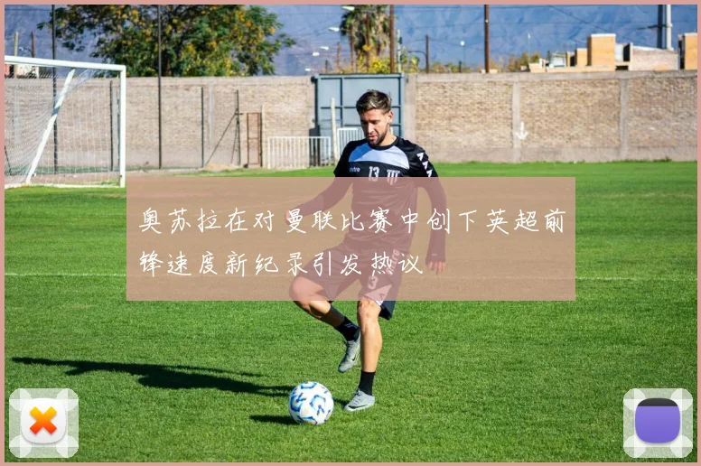 奥苏拉在对曼联比赛中创下英超前锋速度新纪录引发热议