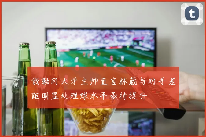 俄勒冈大学主帅直言林葳与对手差距明显处理球水平亟待提升