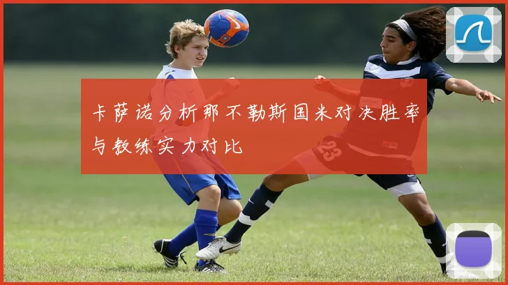 卡萨诺分析那不勒斯国米对决胜率与教练实力对比