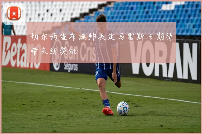 切尔西宣布换帅决定马雷斯卡期待带来新契机