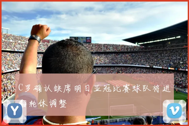 C罗确认缺席明日亚冠比赛球队将进行轮休调整