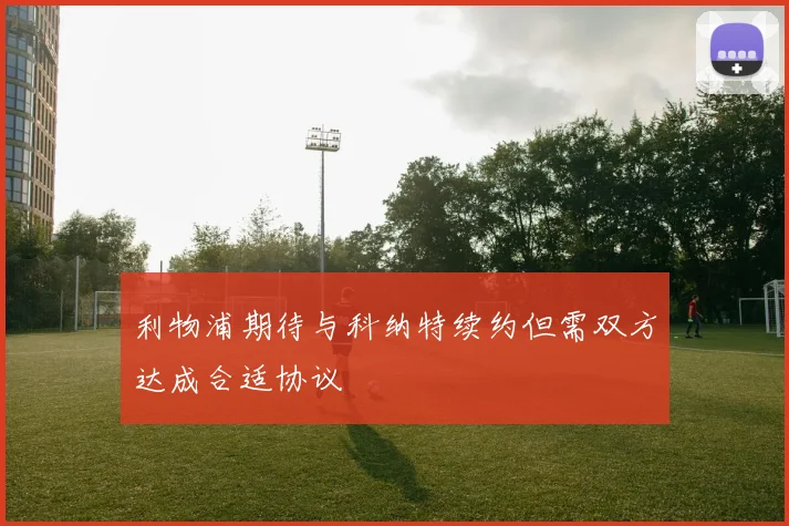 利物浦期待与科纳特续约但需双方达成合适协议