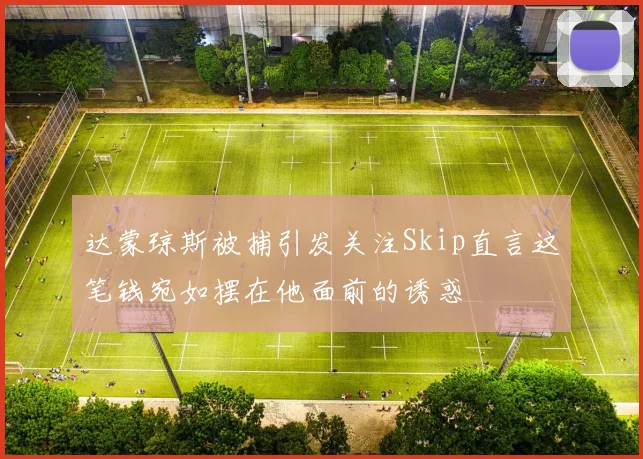 达蒙琼斯被捕引发关注Skip直言这笔钱宛如摆在他面前的诱惑